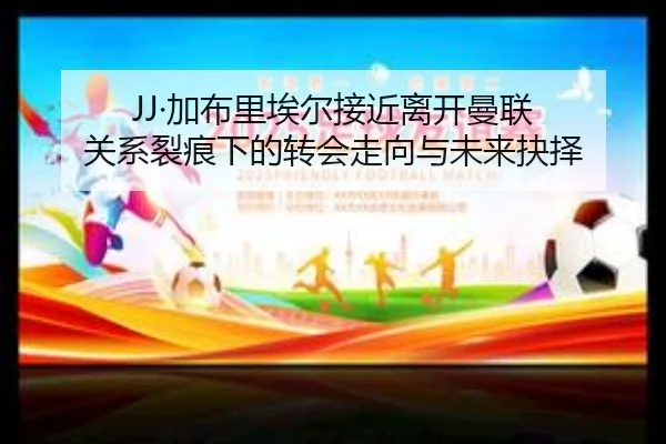 JJ·加布里埃尔接近离开曼联 关系裂痕下的转会走向与未来抉择