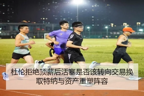 杜伦拒绝顶薪后活塞是否该转向交易换取特纳与资产重塑阵容